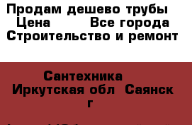 Продам дешево трубы › Цена ­ 20 - Все города Строительство и ремонт » Сантехника   . Иркутская обл.,Саянск г.